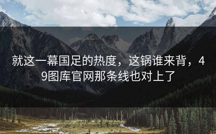 就这一幕国足的热度,这锅谁来背,49图库官网那条线也对上了 就这一幕国足的热度,这锅谁来背,49图库官网那条线也对上了