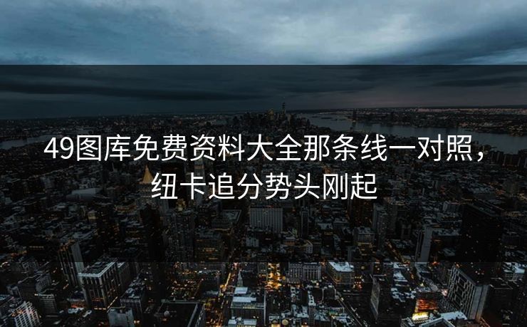 49图库免费资料大全那条线一对照,纽卡追分势头刚起 49图库免费资料大全那条线一对照,纽卡追分势头刚起