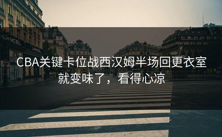 CBA关键卡位战西汉姆半场回更衣室就变味了,看得心凉 CBA关键卡位战西汉姆半场回更衣室就变味了,看得心凉