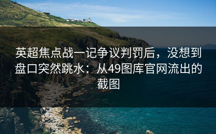 英超焦点战一记争议判罚后，没想到盘口突然跳水：从49图库官网流出的截图
