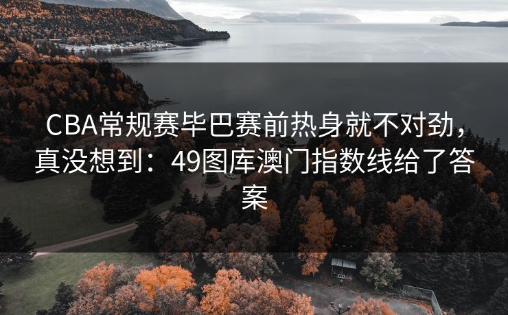 CBA常规赛毕巴赛前热身就不对劲,真没想到:49图库澳门指数线给了答案 CBA常规赛毕巴赛前热身就不对劲,真没想到:49图库澳门指数线给了答案