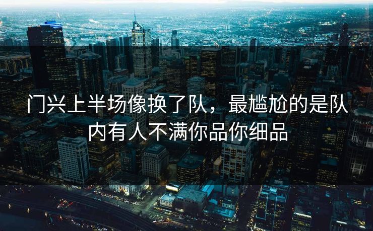 门兴上半场像换了队，最尴尬的是队内有人不满你品你细品