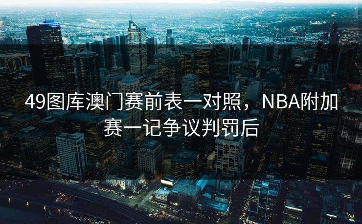 49图库澳门赛前表一对照,NBA附加赛一记争议判罚后 49图库澳门赛前表一对照,NBA附加赛一记争议判罚后