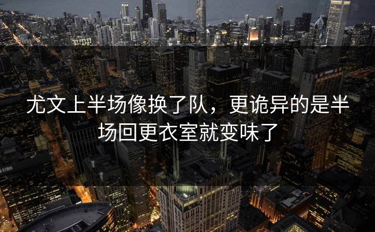 尤文上半场像换了队，更诡异的是半场回更衣室就变味了