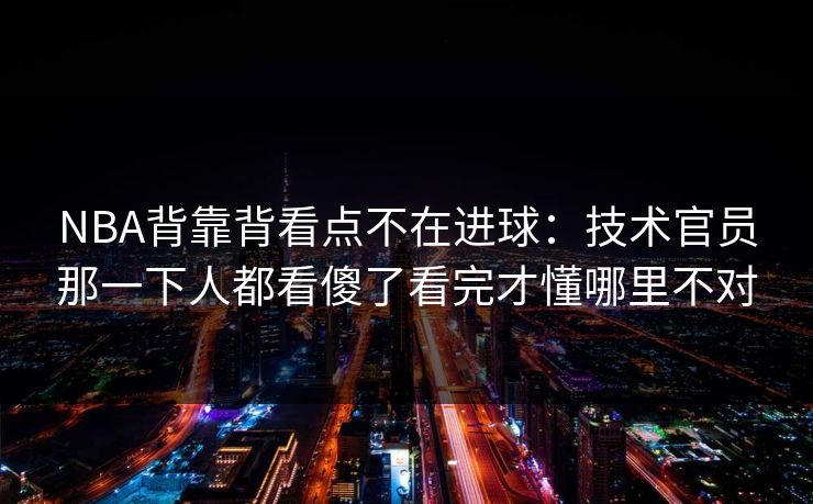 NBA背靠背看点不在进球:技术官员那一下人都看傻了看完才懂哪里不对 NBA背靠背看点不在进球:技术官员那一下人都看傻了看完才懂哪里不对