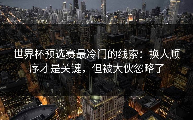 世界杯预选赛最冷门的线索:换人顺序才是关键,但被大伙忽略了 世界杯预选赛最冷门的线索:换人顺序才是关键,但被大伙忽略了
