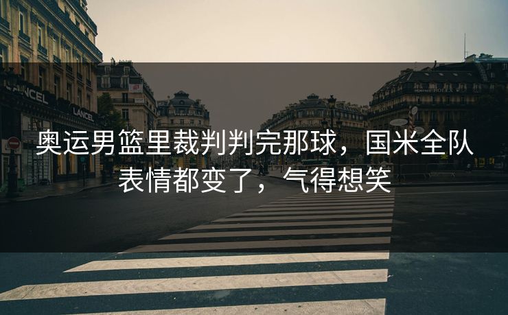 奥运男篮里裁判判完那球,国米全队表情都变了,气得想笑 奥运男篮里裁判判完那球,国米全队表情都变了,气得想笑