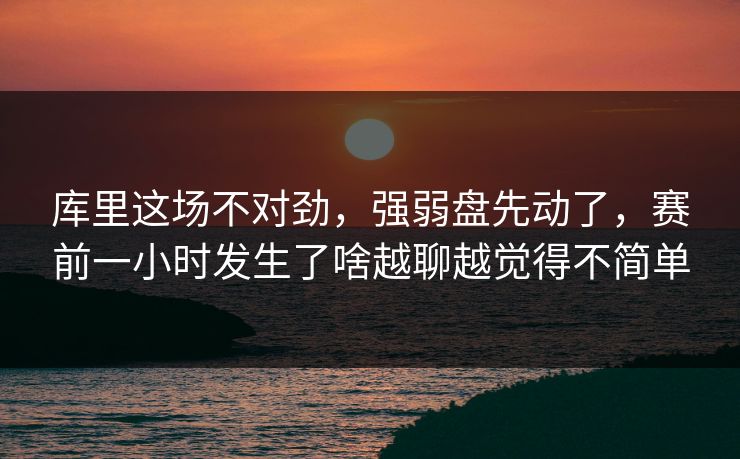 库里这场不对劲,强弱盘先动了,赛前一小时发生了啥越聊越觉得不简单 库里这场不对劲,强弱盘先动了,赛前一小时发生了啥越聊越觉得不简单