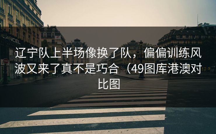 辽宁队上半场像换了队,偏偏训练风波又来了真不是巧合(49图库港澳对比图 辽宁队上半场像换了队,偏偏训练风波又来了真不是巧合(49图库港澳对比图