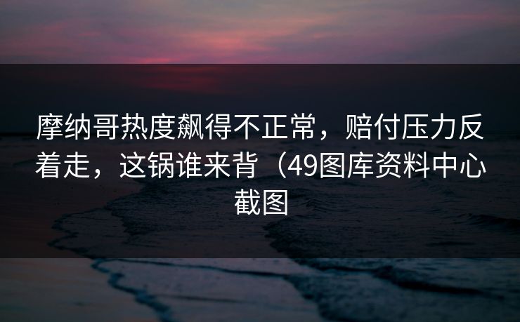 摩纳哥热度飙得不正常,赔付压力反着走,这锅谁来背(49图库资料中心截图 摩纳哥热度飙得不正常,赔付压力反着走,这锅谁来背(49图库资料中心截图