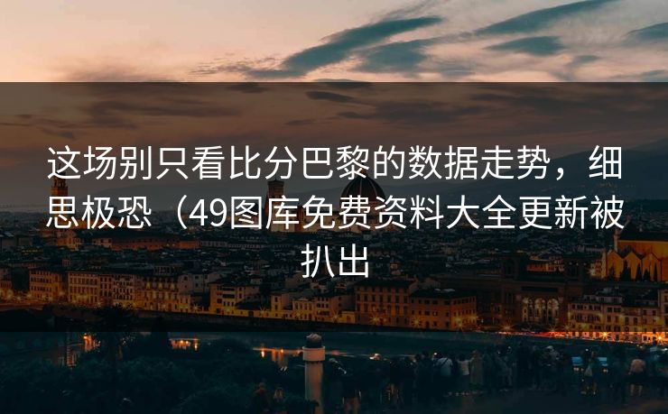 这场别只看比分巴黎的数据走势，细思极恐（49图库免费资料大全更新被扒出