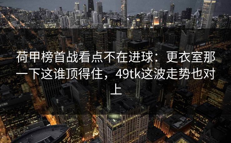 荷甲榜首战看点不在进球:更衣室那一下这谁顶得住,49tk这波走势也对上 荷甲榜首战看点不在进球:更衣室那一下这谁顶得住,49tk这波走势也对上