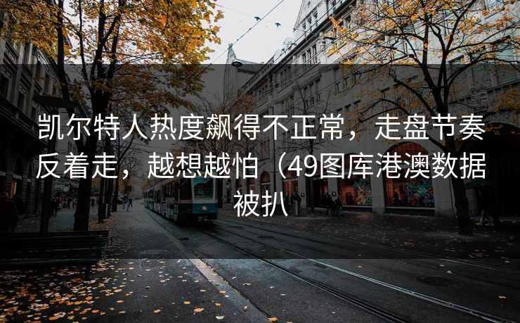 凯尔特人热度飙得不正常，走盘节奏反着走，越想越怕（49图库港澳数据被扒