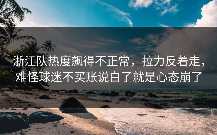 浙江队热度飙得不正常,拉力反着走,难怪球迷不买账说白了就是心态崩了 浙江队热度飙得不正常,拉力反着走,难怪球迷不买账说白了就是心态崩了