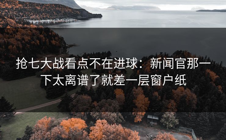 抢七大战看点不在进球:新闻官那一下太离谱了就差一层窗户纸 抢七大战看点不在进球:新闻官那一下太离谱了就差一层窗户纸