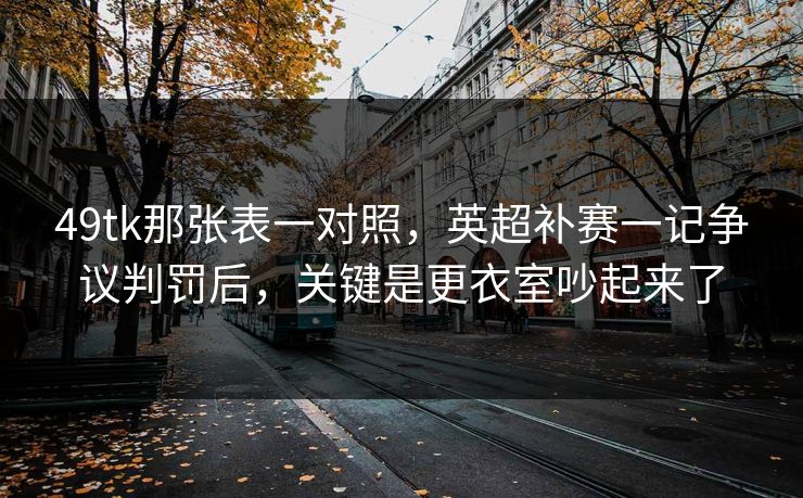 49tk那张表一对照，英超补赛一记争议判罚后，关键是更衣室吵起来了