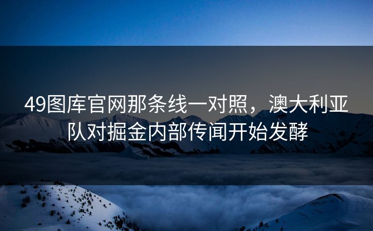 49图库官网那条线一对照，澳大利亚队对掘金内部传闻开始发酵