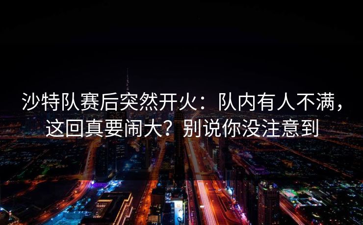 沙特队赛后突然开火:队内有人不满,这回真要闹大?别说你没注意到 沙特队赛后突然开火:队内有人不满,这回真要闹大?别说你没注意到