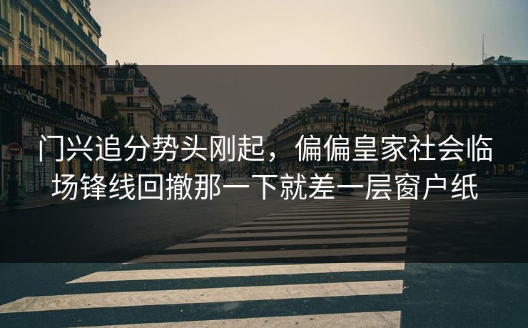 门兴追分势头刚起，偏偏皇家社会临场锋线回撤那一下就差一层窗户纸