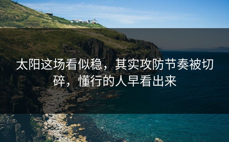 太阳这场看似稳,其实攻防节奏被切碎,懂行的人早看出来 太阳这场看似稳,其实攻防节奏被切碎,懂行的人早看出来