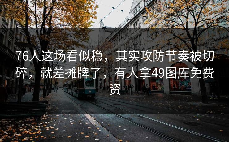 76人这场看似稳,其实攻防节奏被切碎,就差摊牌了,有人拿49图库免费资 76人这场看似稳,其实攻防节奏被切碎,就差摊牌了,有人拿49图库免费资
