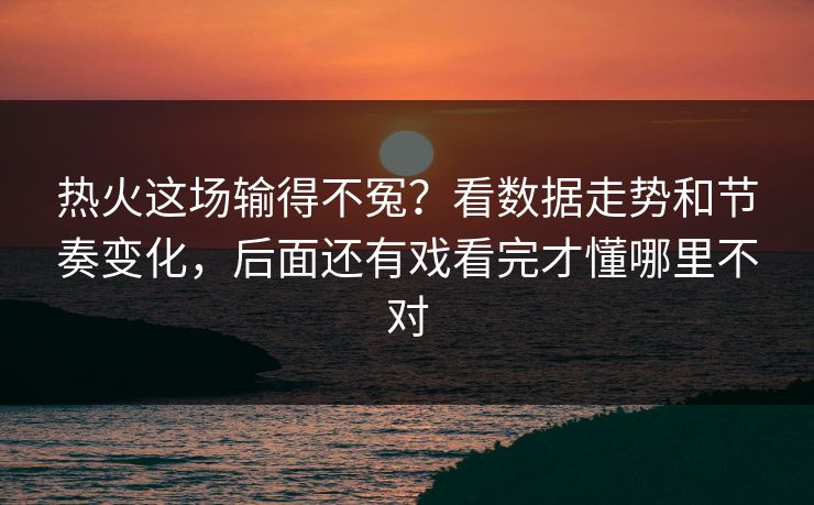 热火这场输得不冤?看数据走势和节奏变化,后面还有戏看完才懂哪里不对 热火这场输得不冤?看数据走势和节奏变化,后面还有戏看完才懂哪里不对