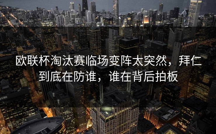 欧联杯淘汰赛临场变阵太突然,拜仁到底在防谁,谁在背后拍板 欧联杯淘汰赛临场变阵太突然,拜仁到底在防谁,谁在背后拍板