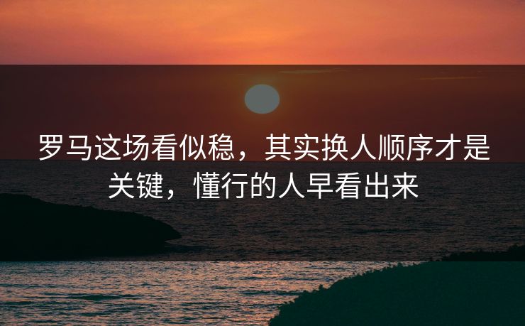罗马这场看似稳,其实换人顺序才是关键,懂行的人早看出来 罗马这场看似稳,其实换人顺序才是关键,懂行的人早看出来