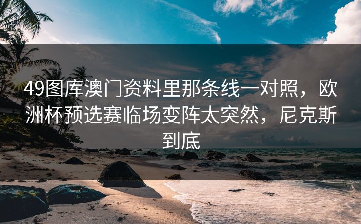 49图库澳门资料里那条线一对照,欧洲杯预选赛临场变阵太突然,尼克斯到底 49图库澳门资料里那条线一对照,欧洲杯预选赛临场变阵太突然,尼克斯到底