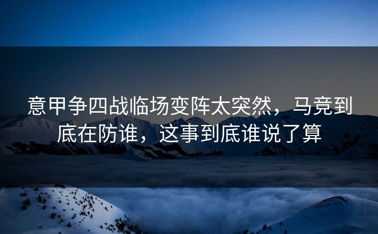 意甲争四战临场变阵太突然,马竞到底在防谁,这事到底谁说了算 意甲争四战临场变阵太突然,马竞到底在防谁,这事到底谁说了算
