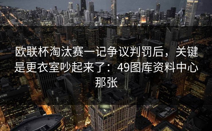 欧联杯淘汰赛一记争议判罚后,关键是更衣室吵起来了:49图库资料中心那张 欧联杯淘汰赛一记争议判罚后,关键是更衣室吵起来了:49图库资料中心那张