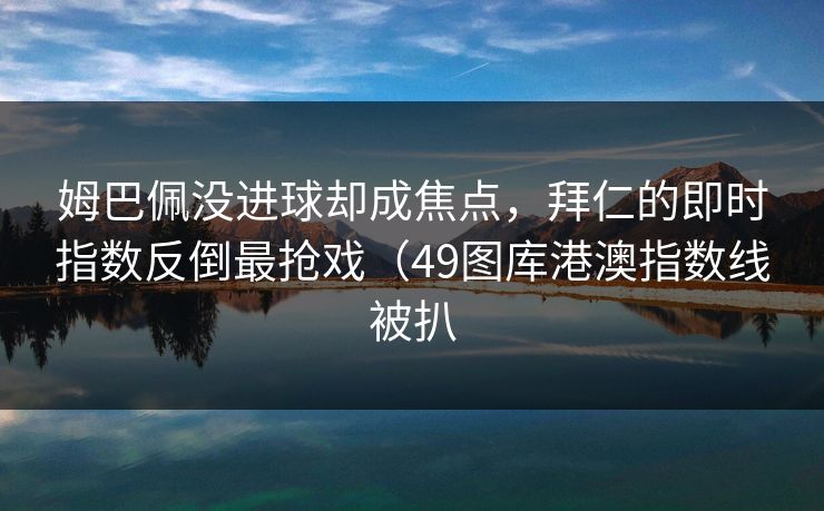 姆巴佩没进球却成焦点,拜仁的即时指数反倒最抢戏(49图库港澳指数线被扒 姆巴佩没进球却成焦点,拜仁的即时指数反倒最抢戏(49图库港澳指数线被扒