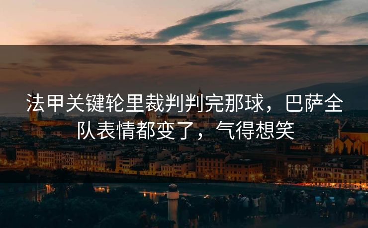 法甲关键轮里裁判判完那球,巴萨全队表情都变了,气得想笑 法甲关键轮里裁判判完那球,巴萨全队表情都变了,气得想笑