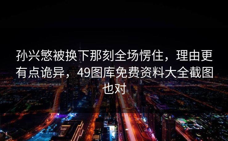 孙兴慜被换下那刻全场愣住，理由更有点诡异，49图库免费资料大全截图也对
